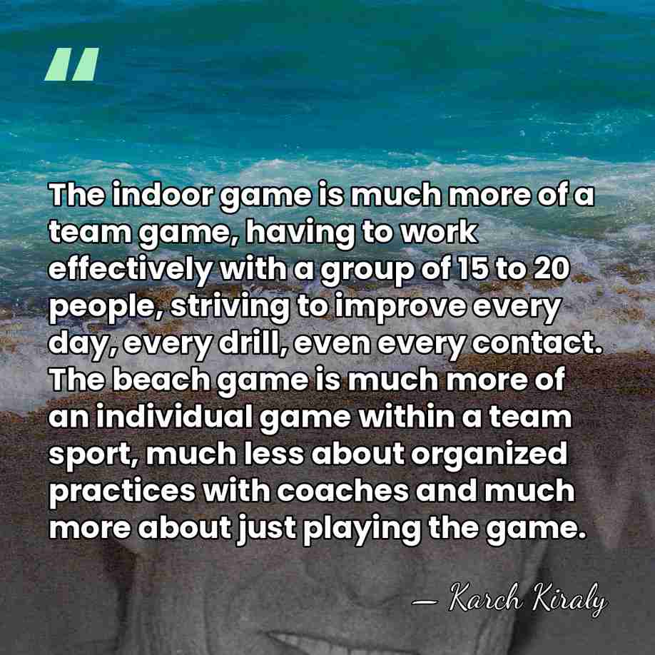 The indoor game is much more of a team game, having to&hellip; - Karch Kiraly