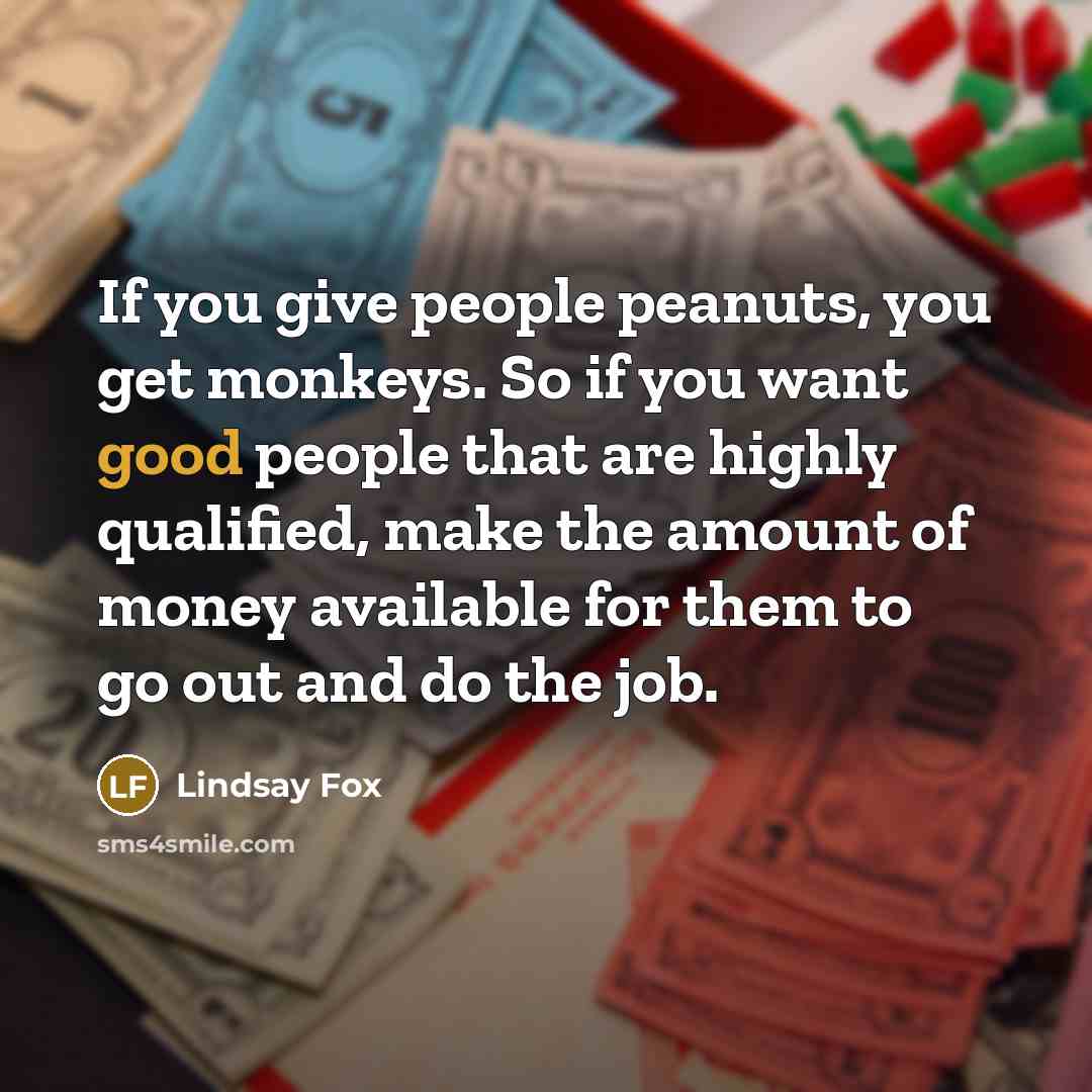 “If you give people peanuts, you get monkeys. So if…” quote by Lindsay Fox
