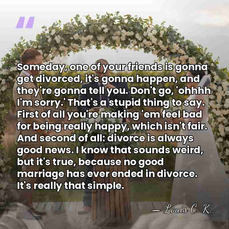 Someday, one of your friends is gonna get divorced, it's gonna happen,&hellip; - Louis C. K.