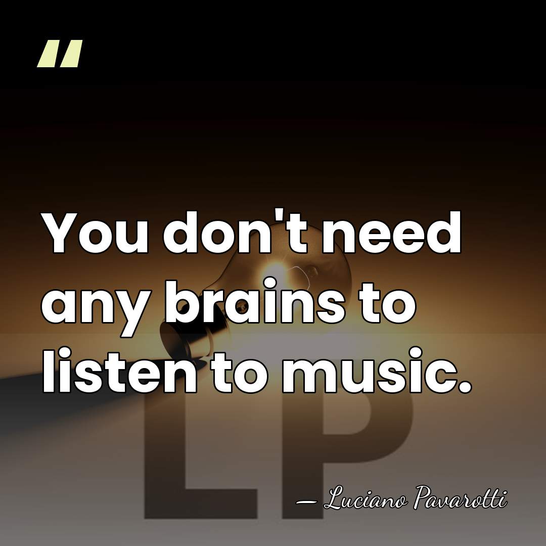 You don't need any brains to listen to music. - Luciano Pavarotti