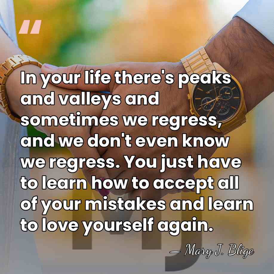 In your life there's peaks and valleys and sometimes we regress, and&hellip; - Mary J. Blige