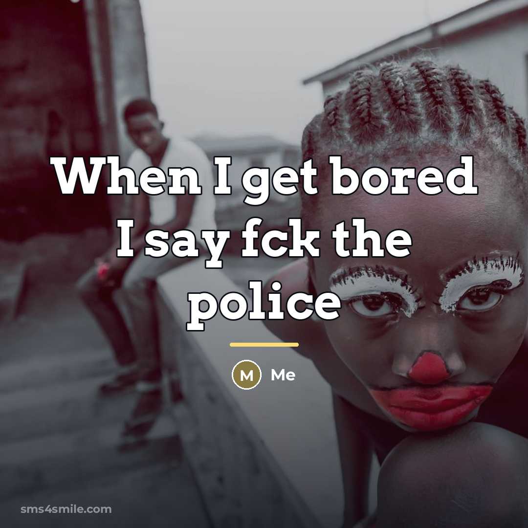 “When I get bored I say fck the police…” quote by Me