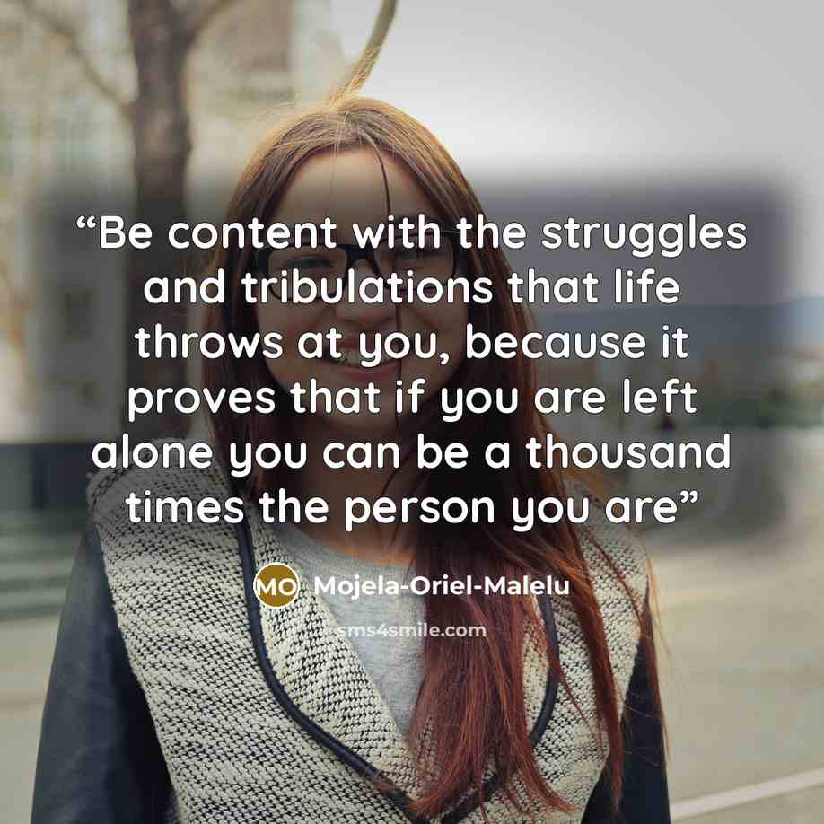 “Be content with the struggles and tribulations that life throws at you, because it proves that if you are left alone you can be a thousand times the person you are” quote by Mojela-Oriel-Malelu
