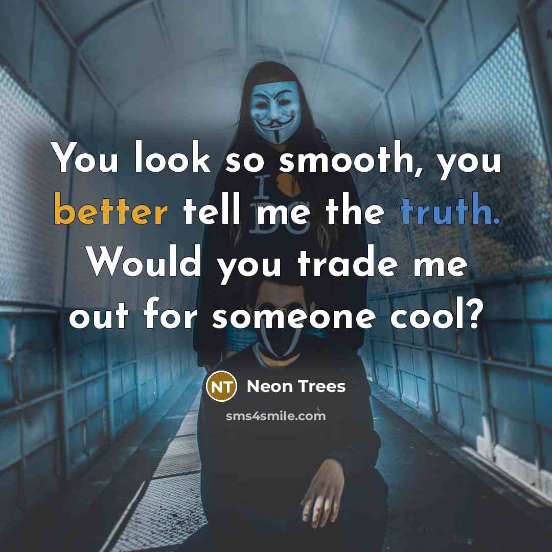 “You look so smooth, you better tell me the truth. Would you trade me out for someone cool?” quote by Neon Trees