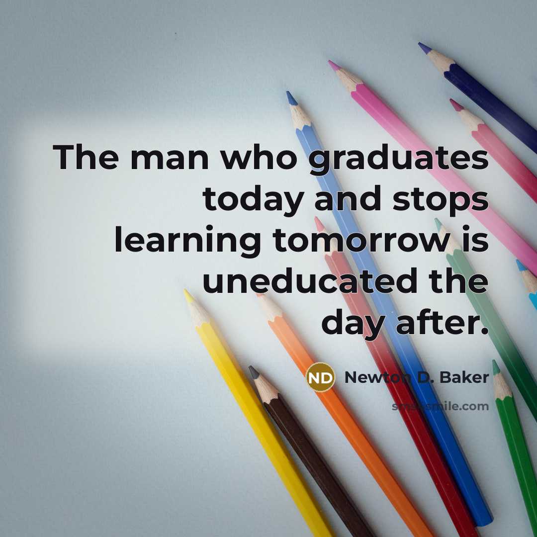 “The man who graduates today and stops learning tomorrow is…” quote by Newton D. Baker