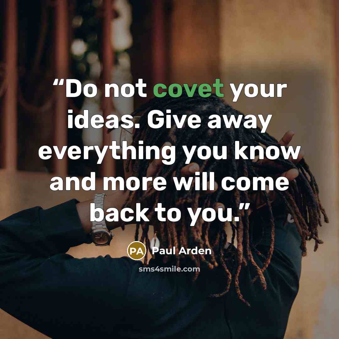“Do not covet your ideas. Give away everything you know and more will come back to you.” quote by Paul Arden
