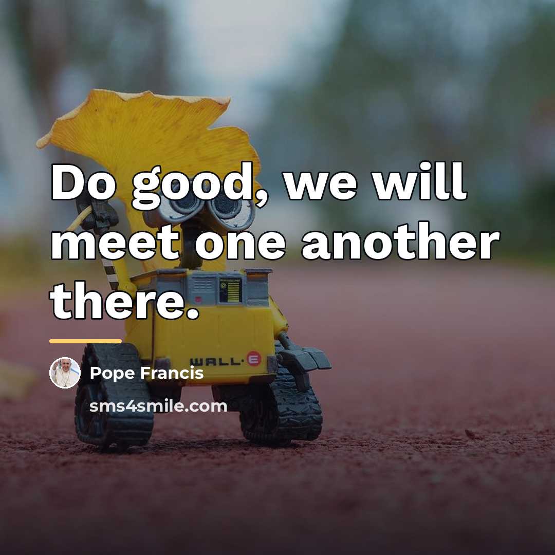 “Do good, we will meet one another there.…” quote by Pope Francis