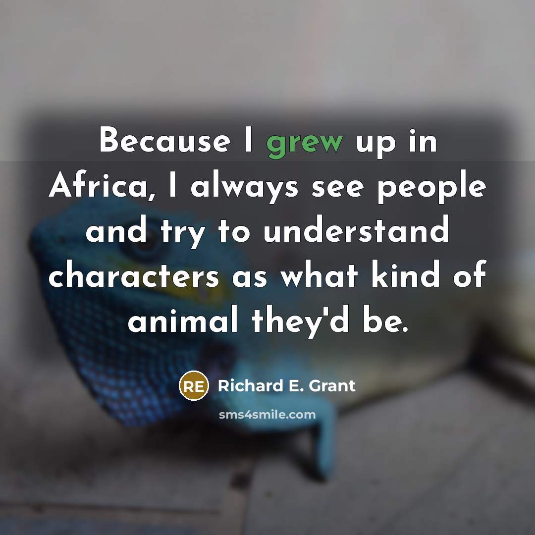 “Because I grew up in Africa, I always see people and try to understand characters as what kind of animal they'd be.” quote by Richard E. Grant