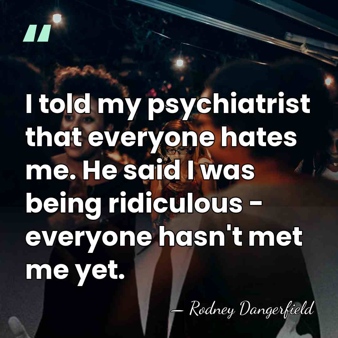 I told my psychiatrist that everyone hates me. He said I was&hellip; - Rodney Dangerfield