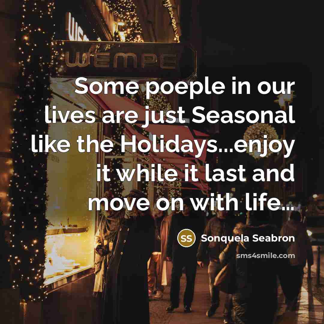 “Some poeple in our lives are just Seasonal like the Holidays...enjoy it while it last and move on with life…” quote by Sonquela Seabron