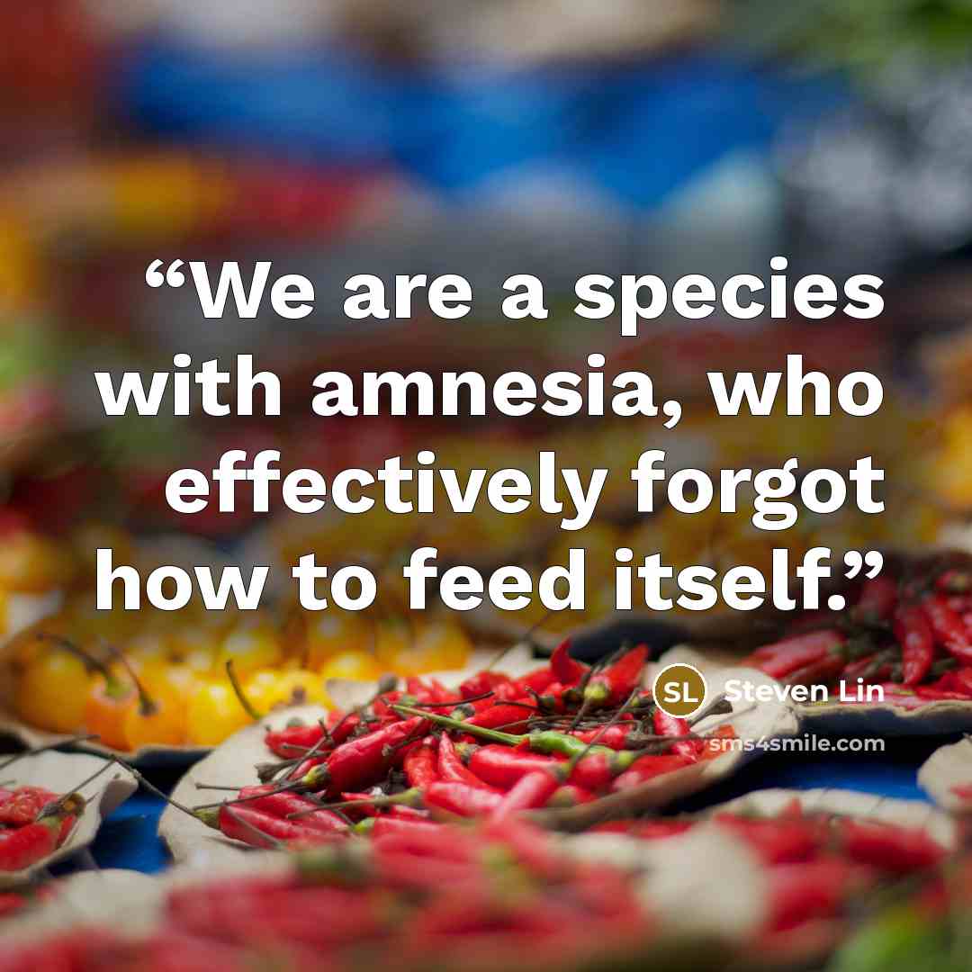 “We are a species with amnesia, who effectively forgot how to feed itself.” quote by Steven Lin