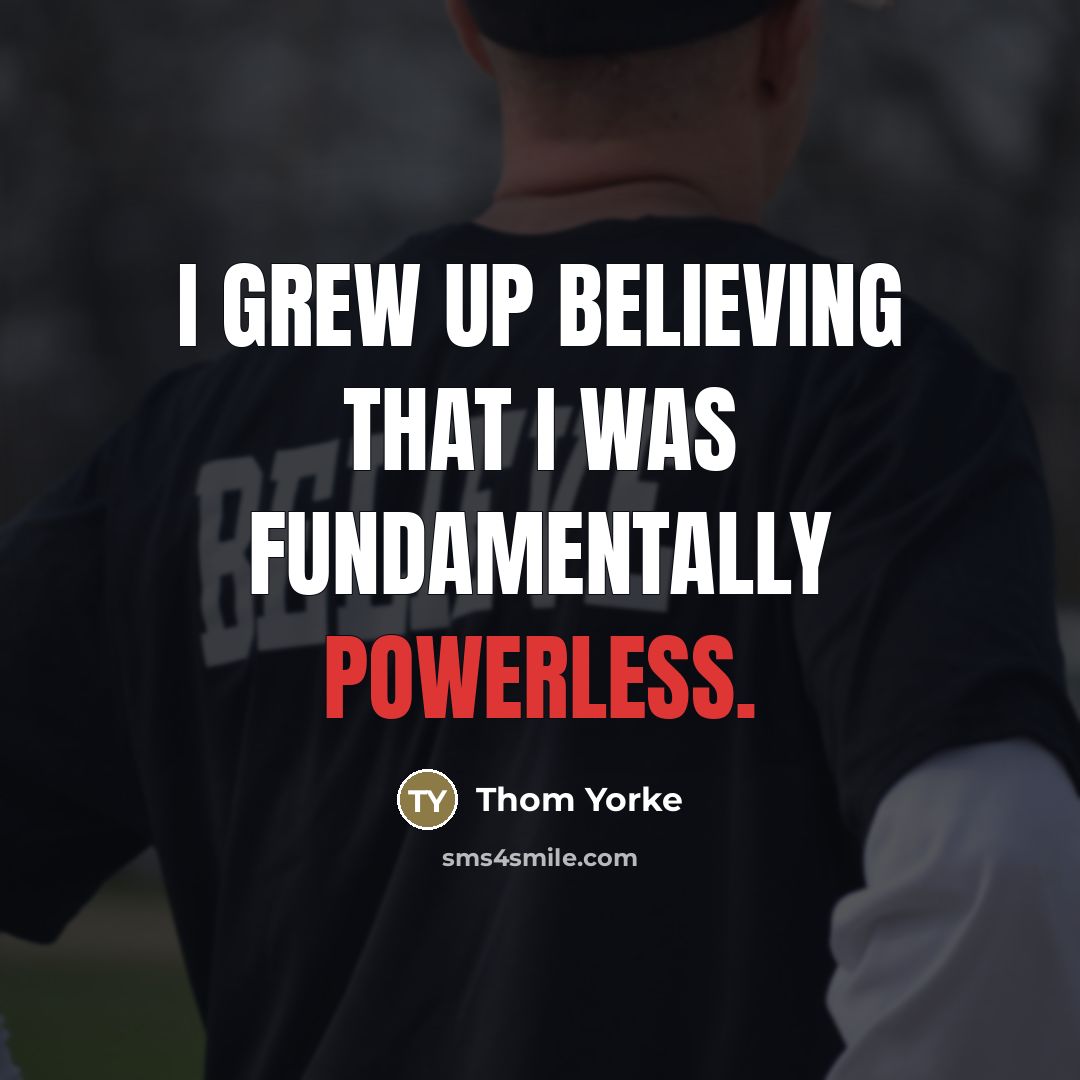 “I grew up believing that I was fundamentally powerless.…” quote by Thom Yorke