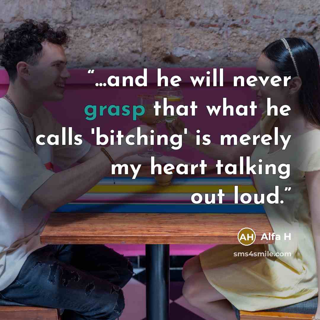 “...and he will never grasp that what he calls 'bitching' is merely my heart talking out loud.” quote by Alfa H