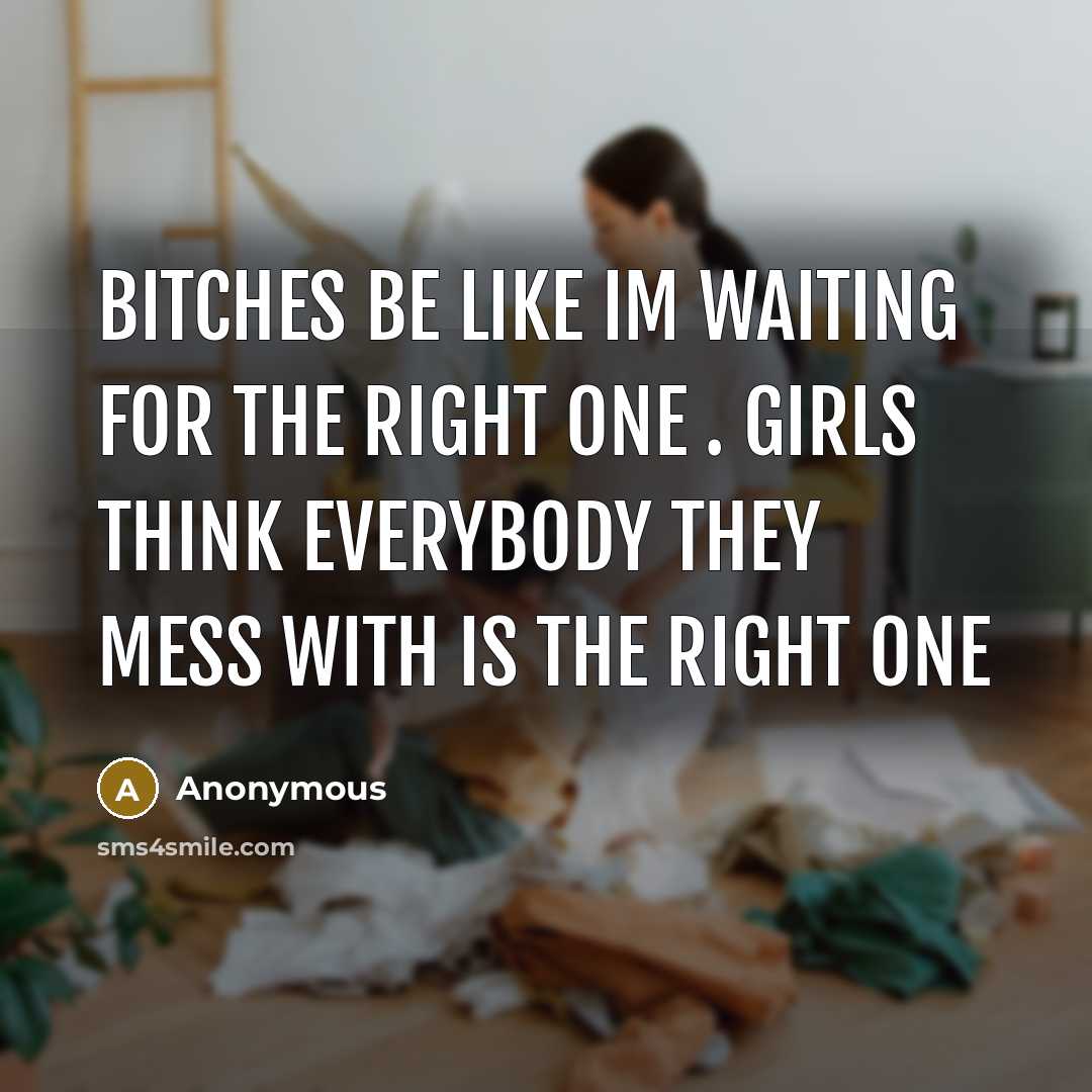“Bitches be like Im waiting for the right one . Girls think everybody they mess with is the right one” quote by Anonymous