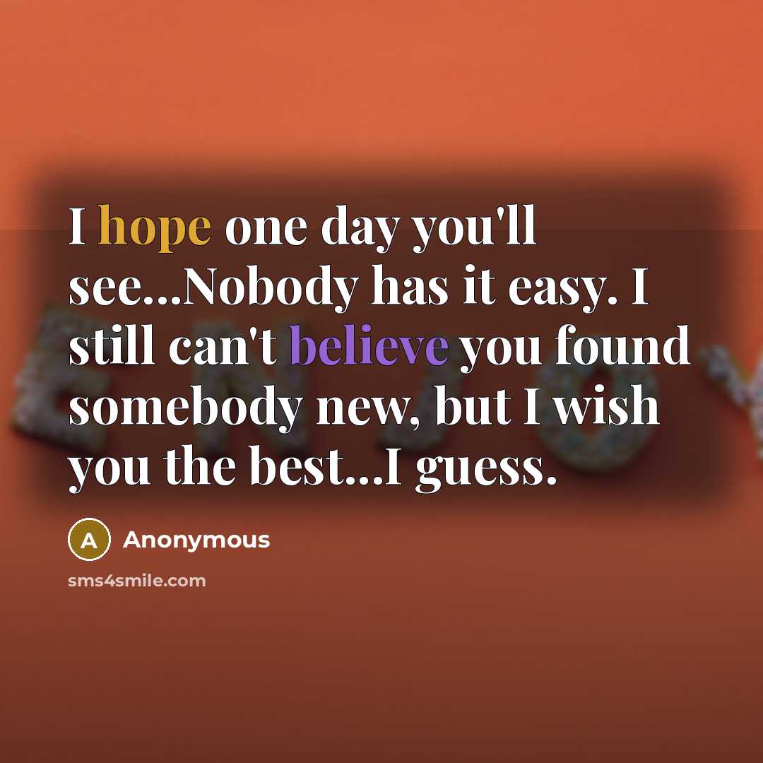 “I hope one day you'll see...Nobody has it easy. I still can't believe you found somebody new, but I wish you the best...I guess.” quote by Anonymous