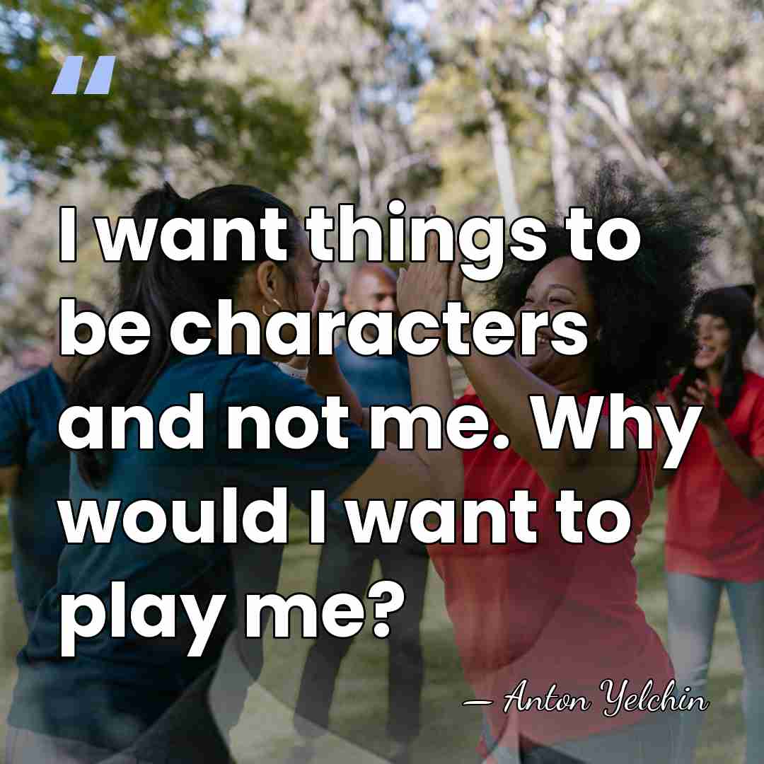I want things to be characters and not me. Why would I&hellip; - Anton Yelchin