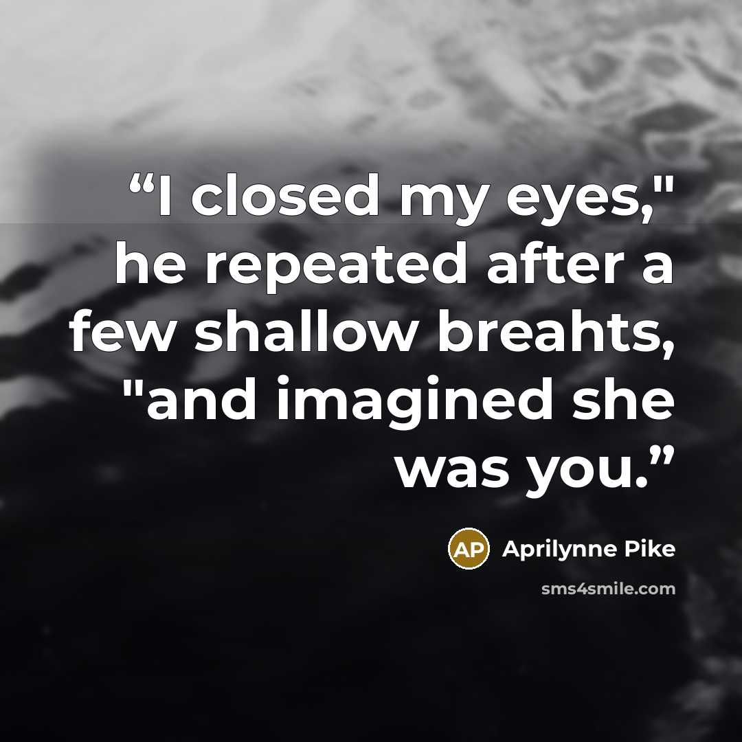 “I closed my eyes," he repeated after a few shallow breahts, "and imagined she was you.” quote by Aprilynne Pike