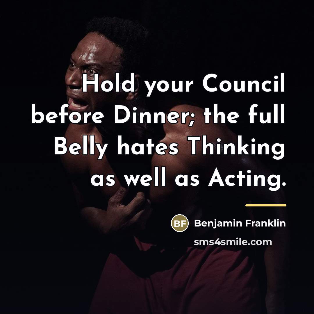 “Hold your Council before Dinner; the full Belly hates Thinking…” quote by Benjamin Franklin