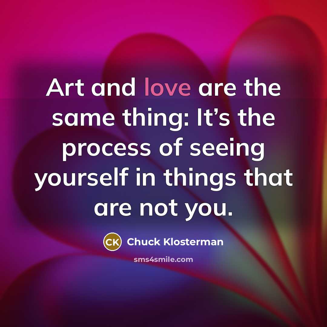 “Art and love are the same thing: It’s the process…” quote by Chuck Klosterman