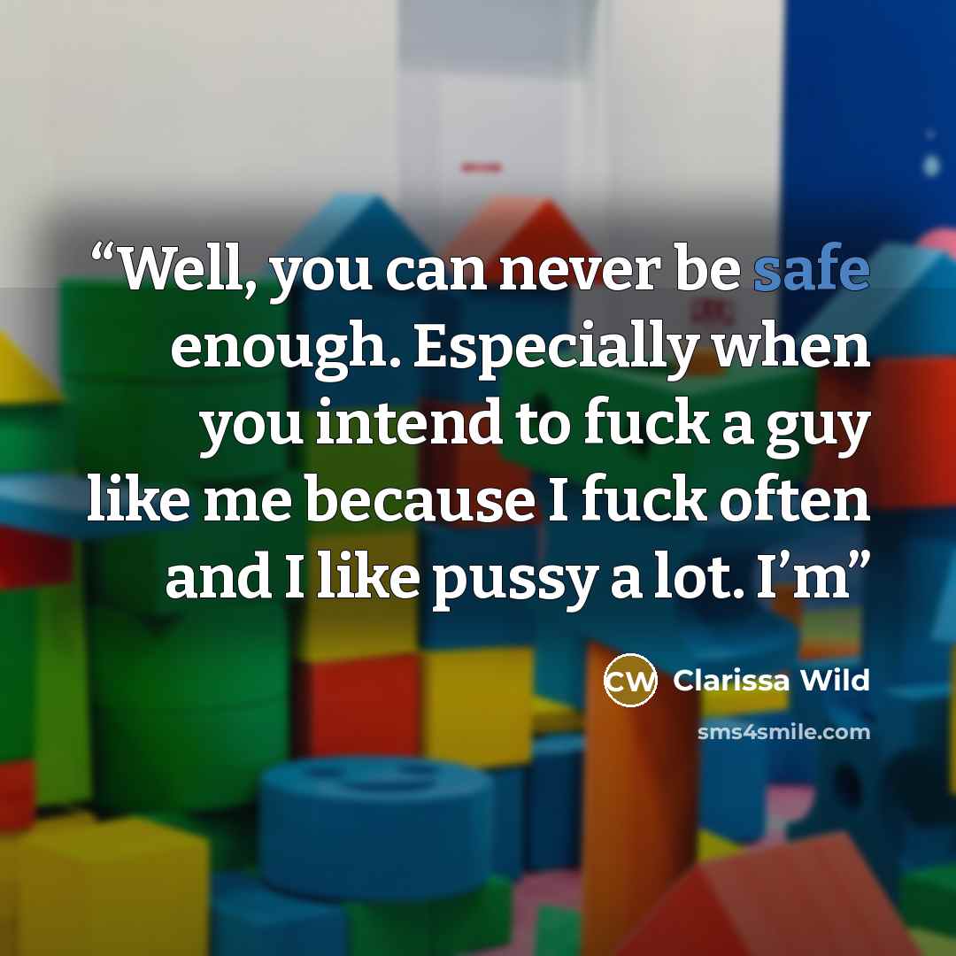 “Well, you can never be safe enough. Especially when you intend to fuck a guy like me because I fuck often and I like pussy a lot. I’m” quote by Clarissa Wild