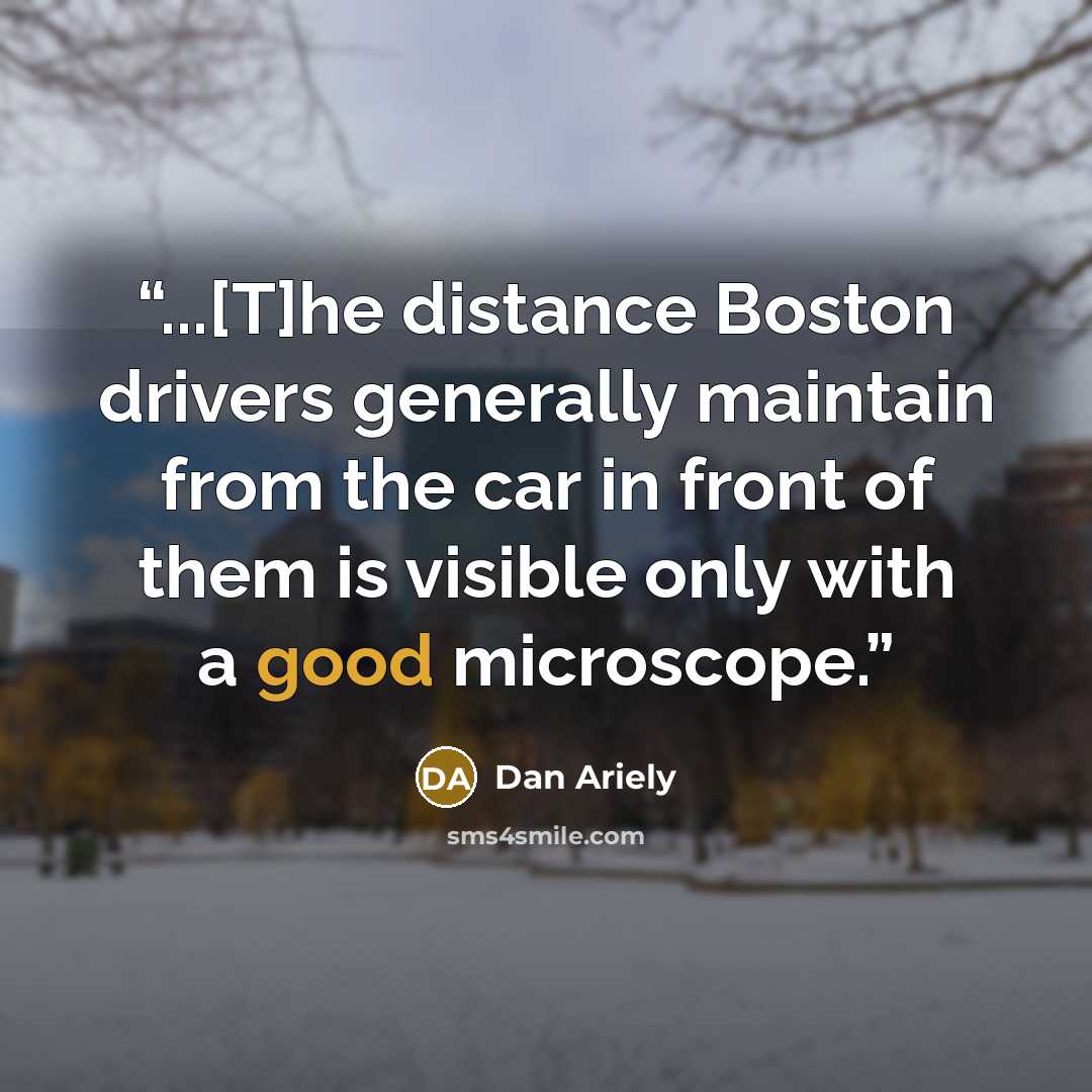 “...[T]he distance Boston drivers generally maintain from the car in front of them is visible only with a good microscope.” quote by Dan Ariely
