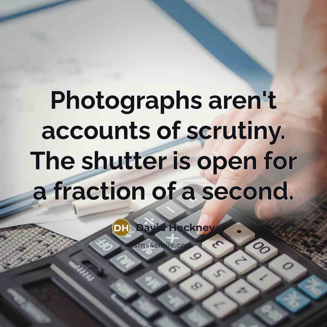 “Photographs aren't accounts of scrutiny. The shutter is open for…” quote by David Hockney