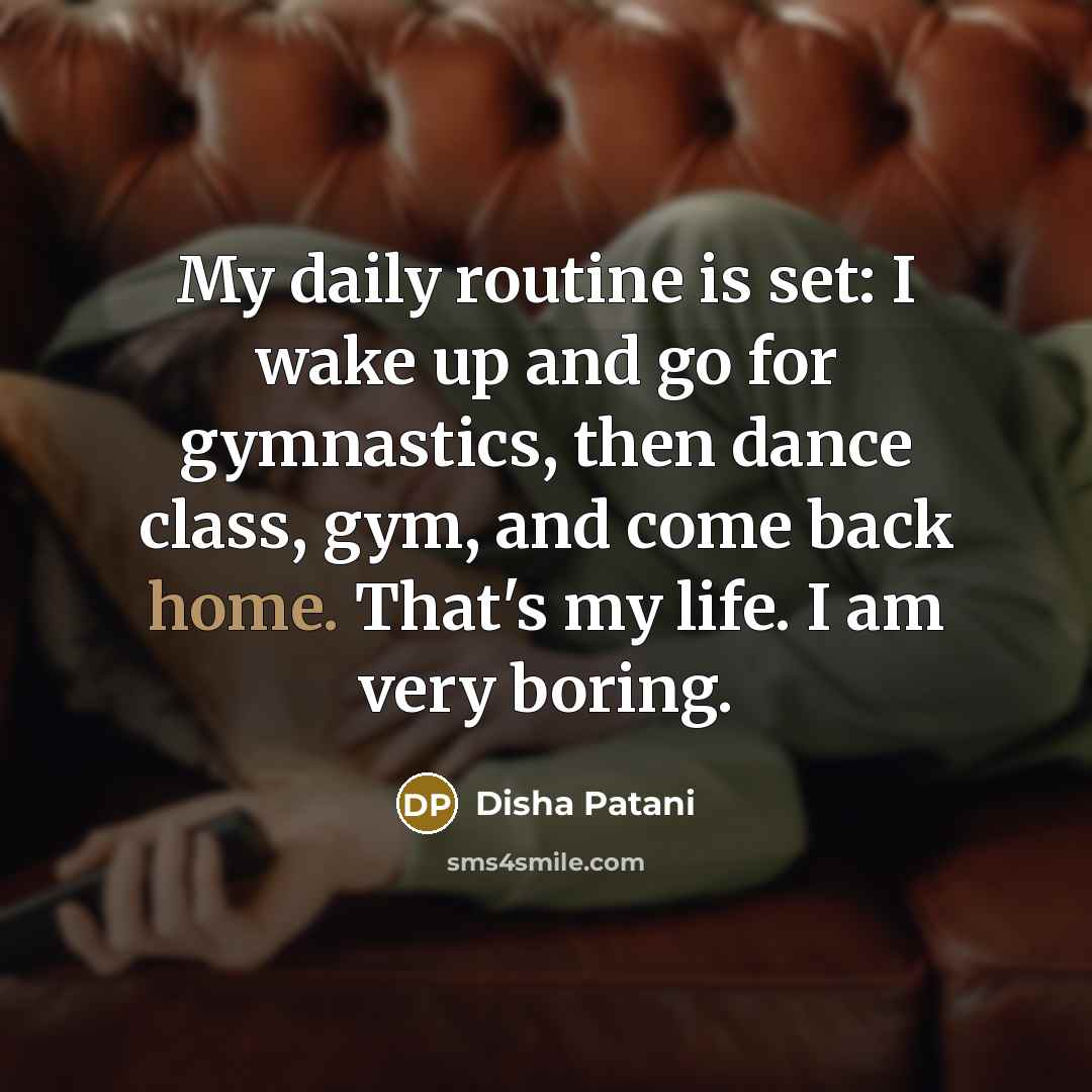 “My daily routine is set: I wake up and go for gymnastics, then dance class, gym, and come back home. That's my life. I am very boring.” quote by Disha Patani