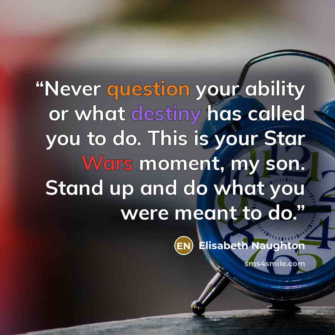 “Never question your ability or what destiny has called you to do. This is your Star Wars moment, my son. Stand up and do what you were meant to do.” quote by Elisabeth Naughton