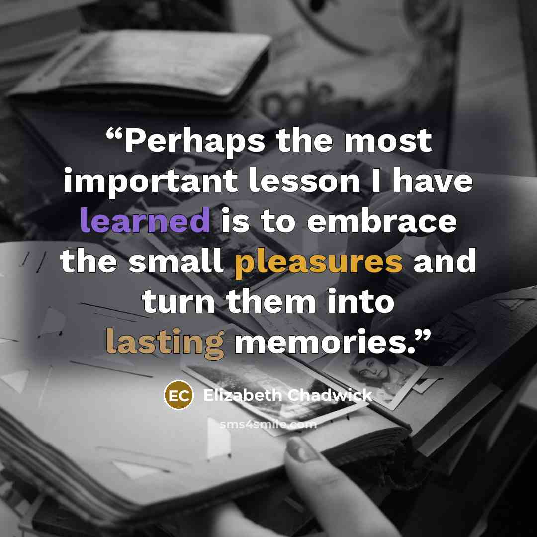 “Perhaps the most important lesson I have learned is to embrace the small pleasures and turn them into lasting memories.” quote by Elizabeth Chadwick