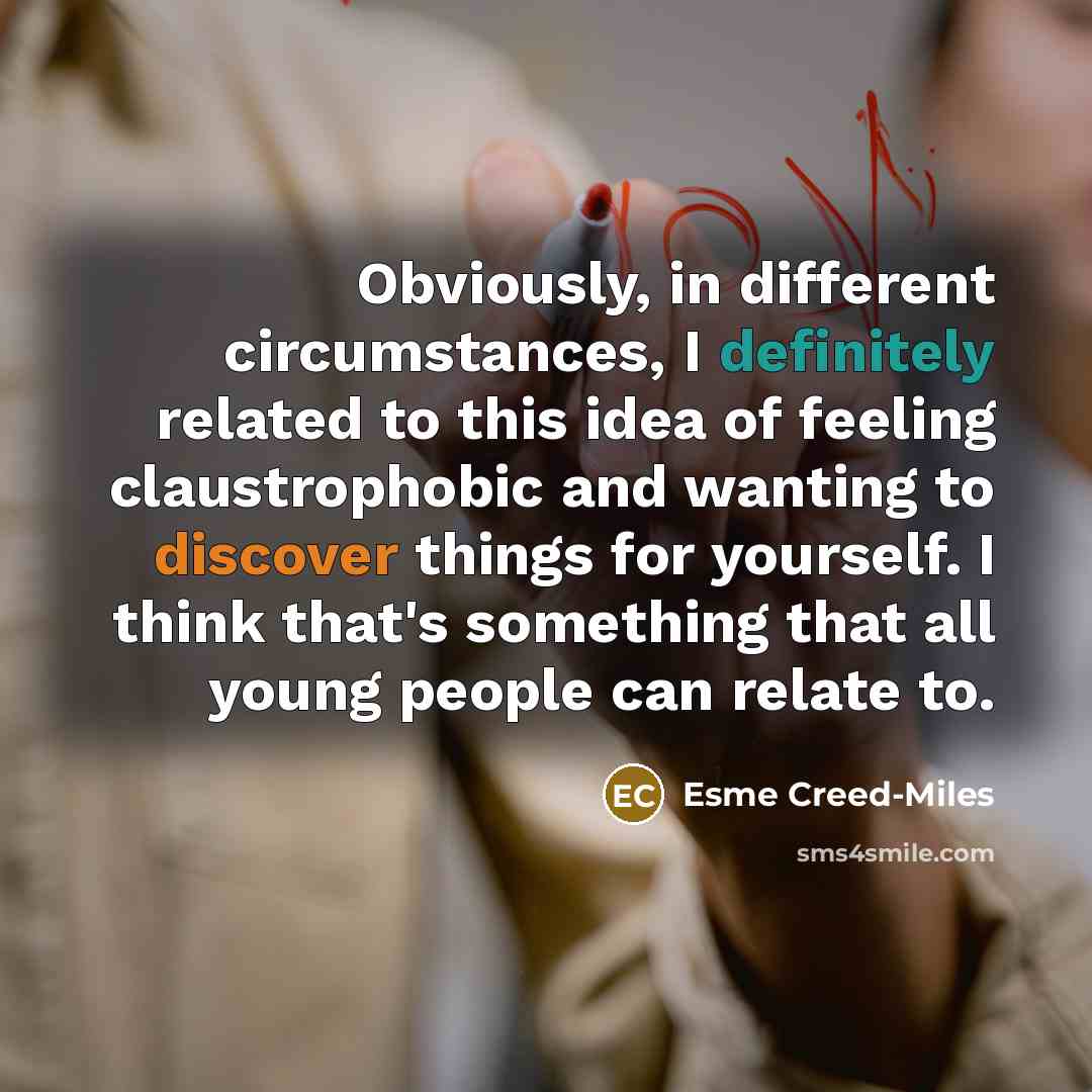“Obviously, in different circumstances, I definitely related to this idea of feeling claustrophobic and wanting to discover things for yourself. I think that's something that all young people can relate to.” quote by Esme Creed-Miles