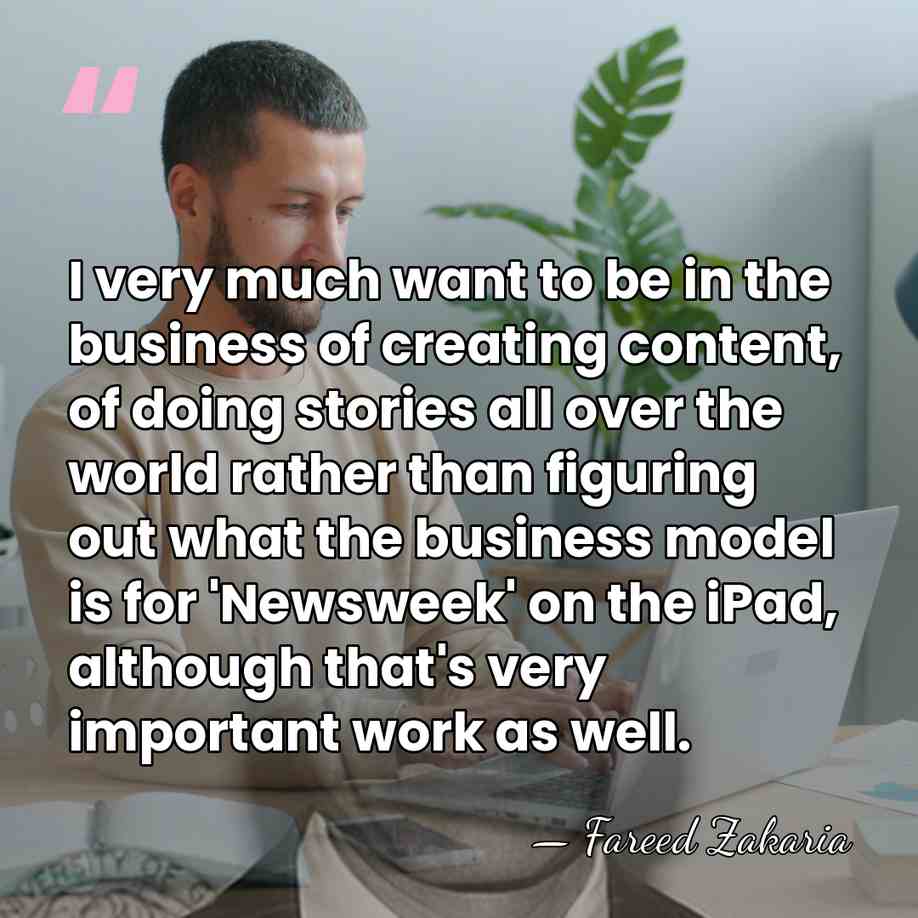 I very much want to be in the business of creating content,&hellip; - Fareed Zakaria
