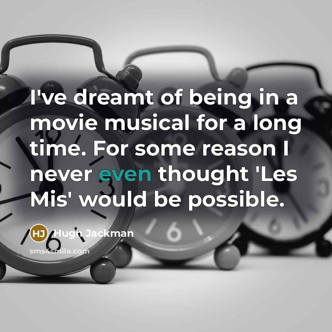 “I've dreamt of being in a movie musical for a long time. For some reason I never even thought 'Les Mis' would be possible.” quote by Hugh Jackman