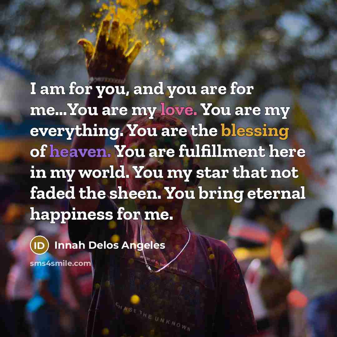 “I am for you, and you are for me…You are my love. You are my everything. You are the blessing of heaven. You are fulfillment here in my world. You my star that not faded the sheen. You bring eternal happiness for me.” quote by Innah Delos Angeles