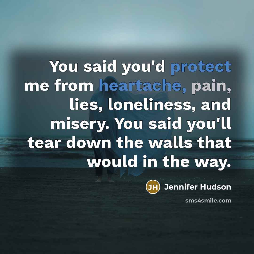 “You said you'd protect me from heartache, pain, lies, loneliness, and misery. You said you'll tear down the walls that would in the way.” quote by Jennifer Hudson