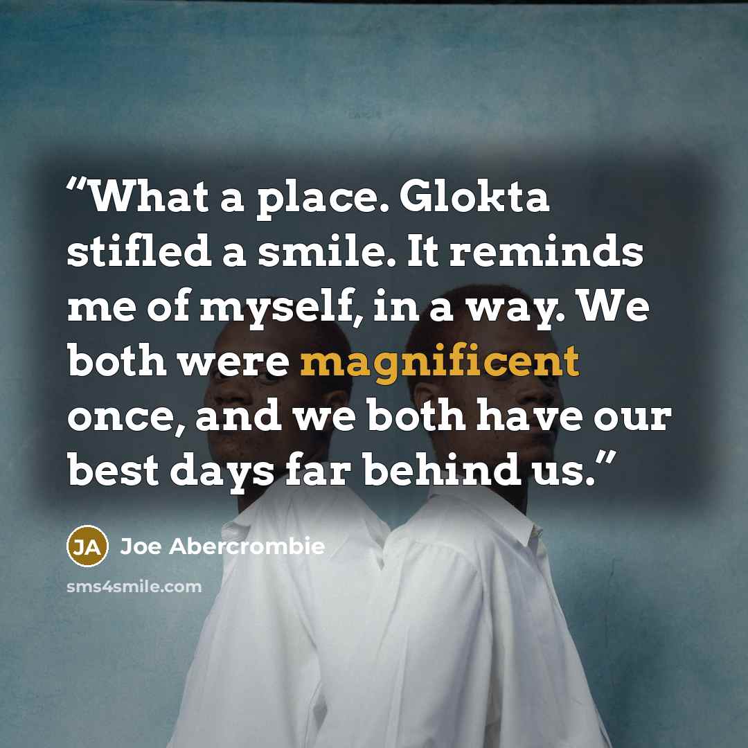 “What a place. Glokta stifled a smile. It reminds me of myself, in a way. We both were magnificent once, and we both have our best days far behind us.” quote by Joe Abercrombie