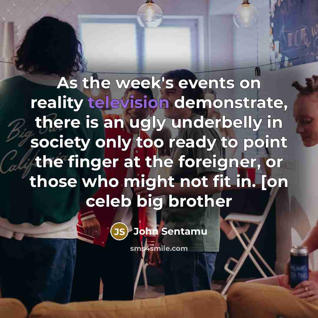 “As the week's events on reality television demonstrate, there is an ugly underbelly in society only too ready to point the finger at the foreigner, or those who might not fit in. [on celeb big brother” quote by John Sentamu