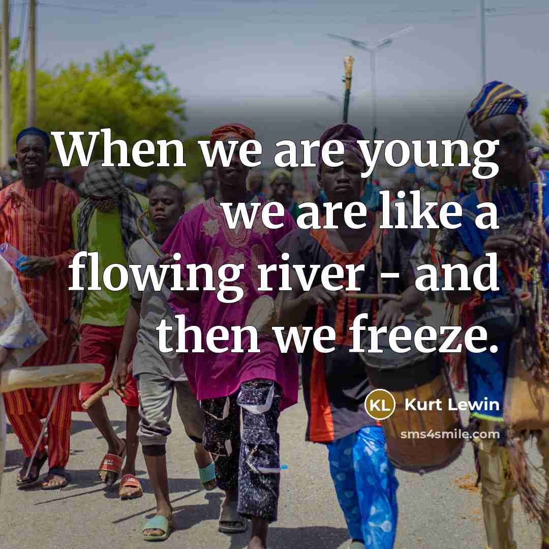 “When we are young we are like a flowing river…” quote by Kurt Lewin