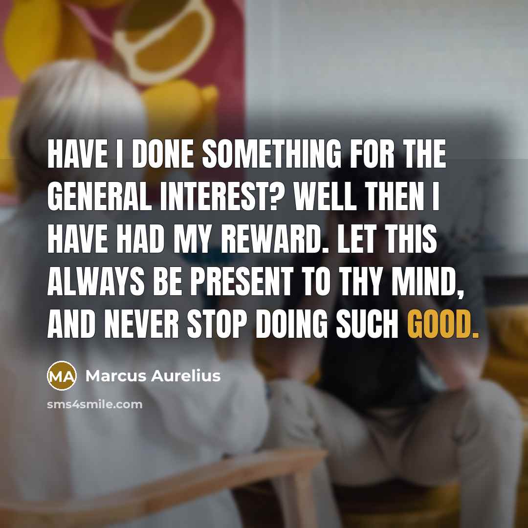 “Have I done something for the general interest? Well then I have had my reward. Let this always be present to thy mind, and never stop doing such good.” quote by Marcus Aurelius