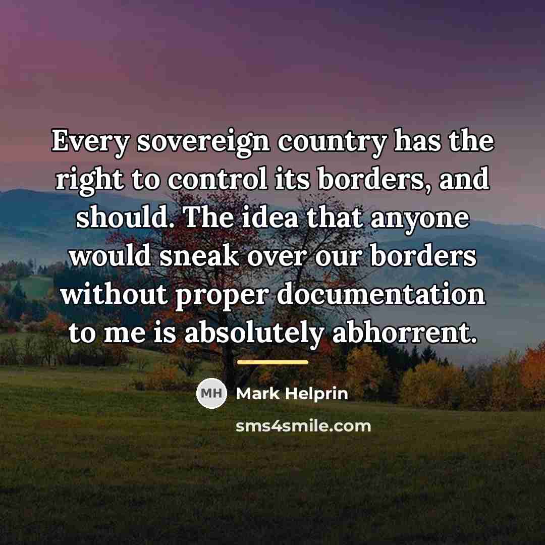 “Every sovereign country has the right to control its borders,…” quote by Mark Helprin