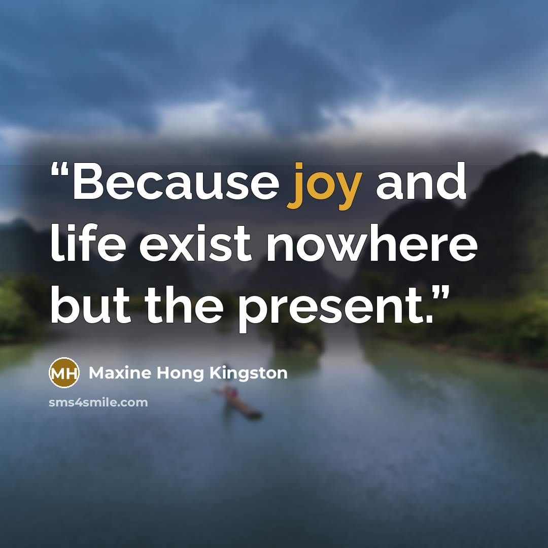 “Because joy and life exist nowhere but the present.” quote by Maxine Hong Kingston