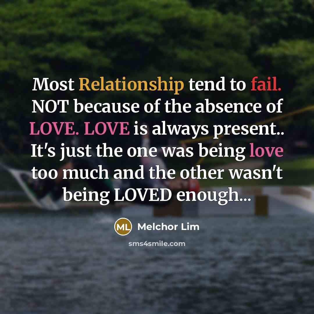 “Most Relationship tend to fail. NOT because of the absence of LOVE. LOVE is always present.. It's just the one was being love too much and the other wasn't being LOVED enough...” quote by Melchor Lim