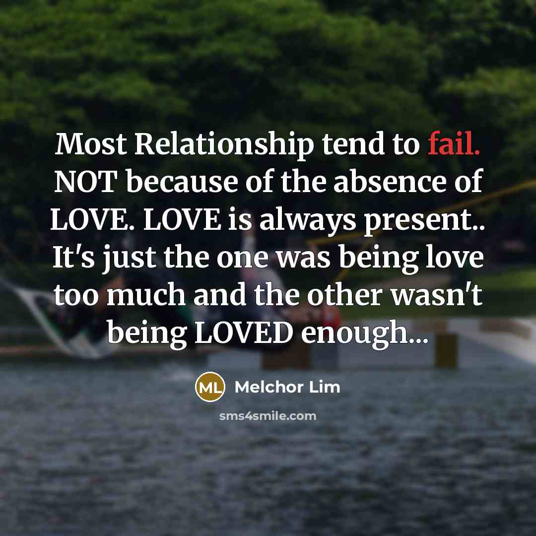 “Most Relationship tend to fail. NOT because of the absence of LOVE. LOVE is always present.. It's just the one was being love too much and the other wasn't being LOVED enough...” quote by Melchor Lim