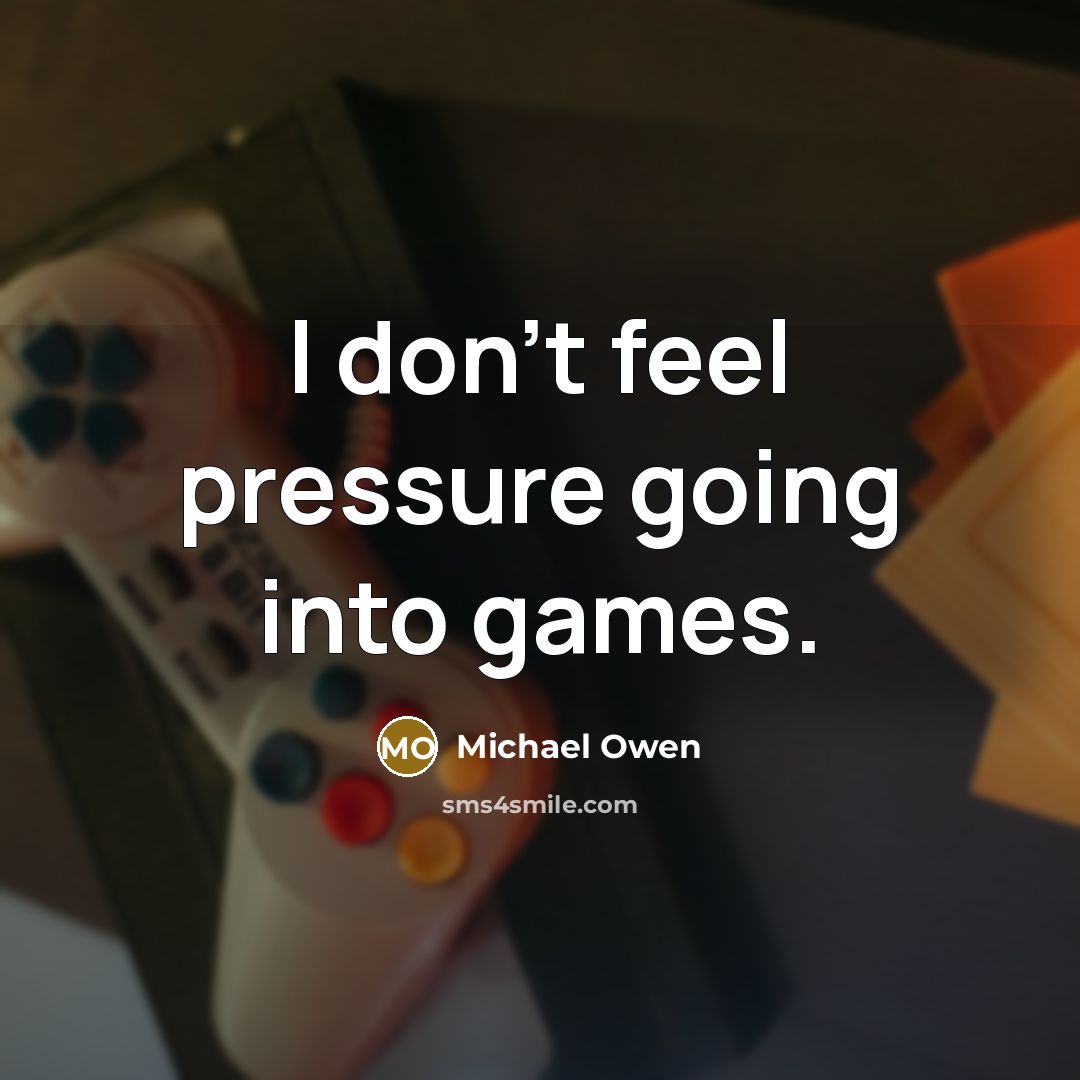 “I don't feel pressure going into games.…” quote by Michael Owen