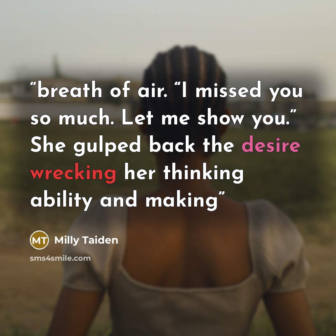 “breath of air. “I missed you so much. Let me show you.” She gulped back the desire wrecking her thinking ability and making” quote by Milly Taiden