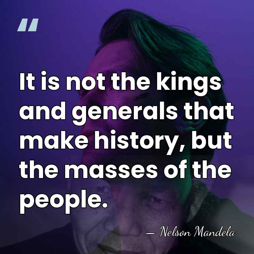 It is not the kings and generals that make history, but the&hellip; - Nelson Mandela