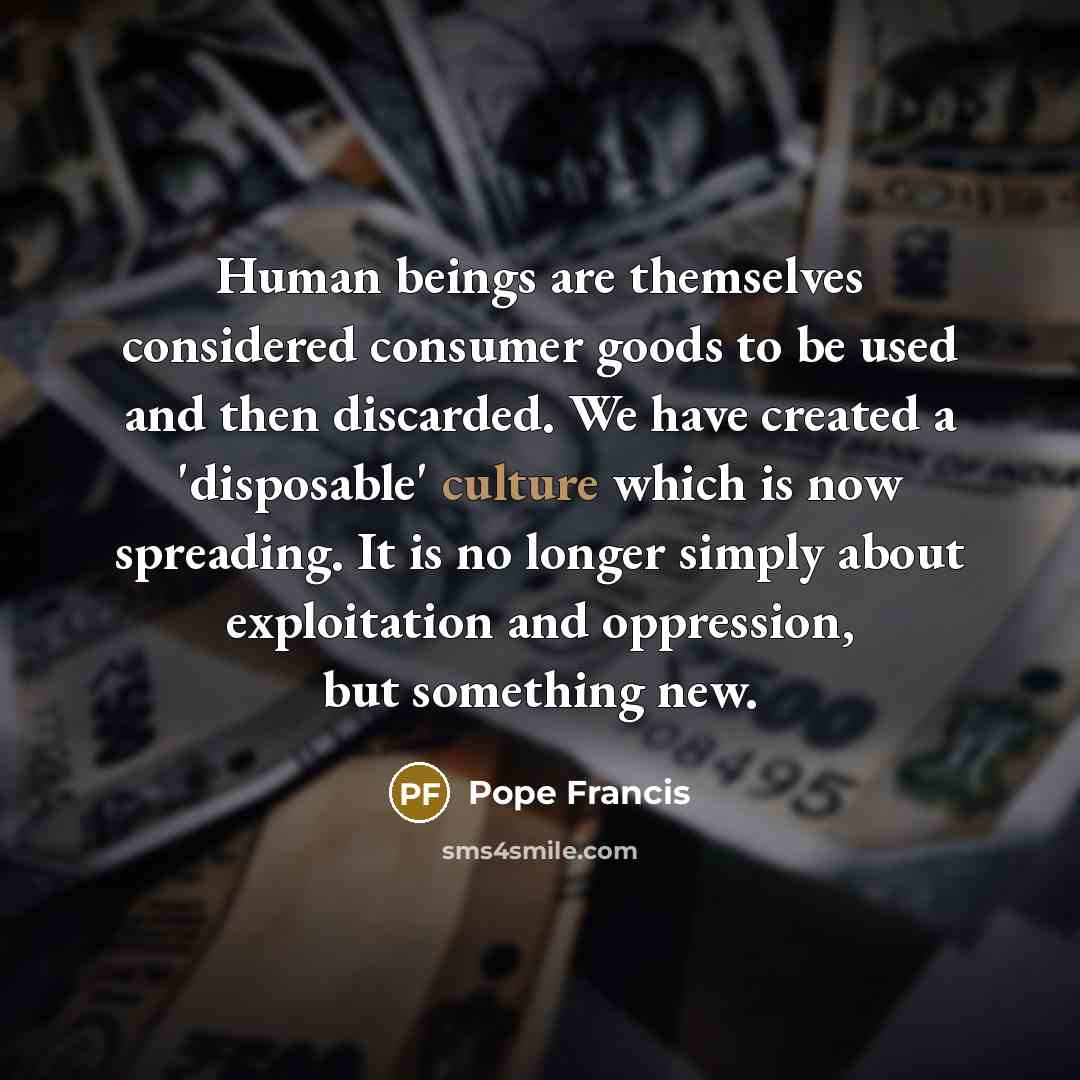 “Human beings are themselves considered consumer goods to be used…” quote by Pope Francis
