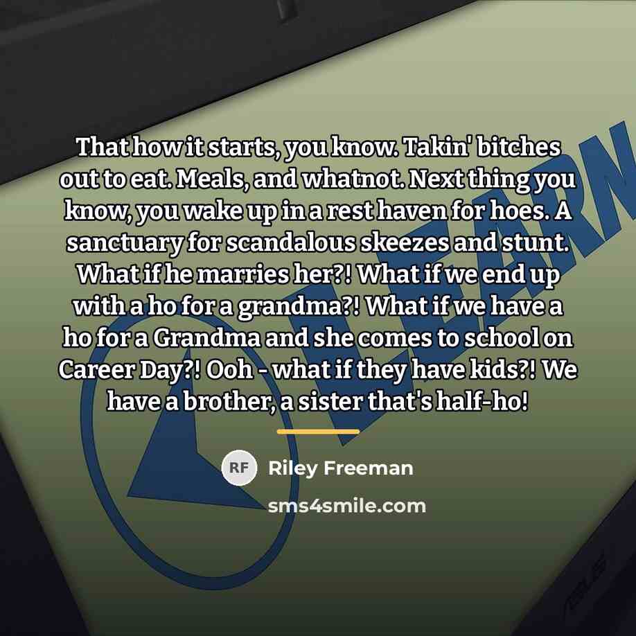 “That how it starts, you know. Takin' bitches out to…” quote by Riley Freeman