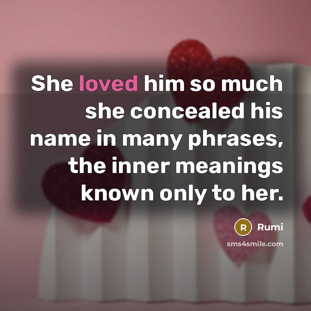 “She loved him so much she concealed his name in many phrases, the inner meanings known only to her.” quote by Rumi