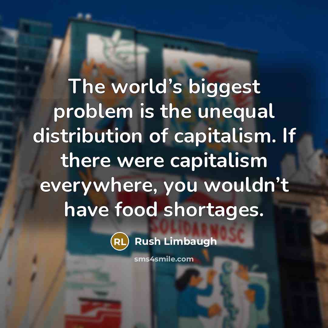 “The world’s biggest problem is the unequal distribution of capitalism. If there were capitalism everywhere, you wouldn’t have food shortages.” quote by Rush Limbaugh