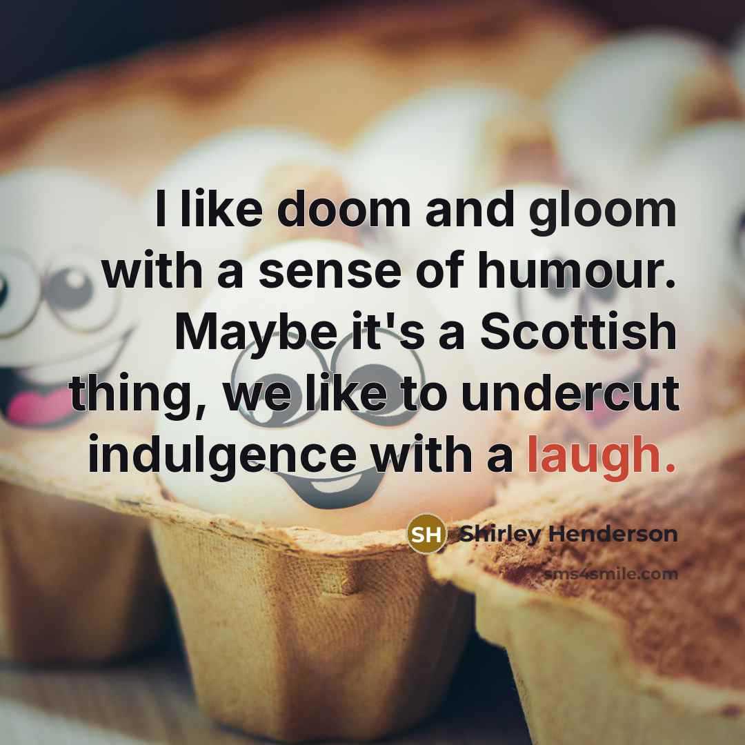 “I like doom and gloom with a sense of humour. Maybe it's a Scottish thing, we like to undercut indulgence with a laugh.” quote by Shirley Henderson